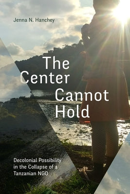 The Center Cannot Hold: Decolonial Possibility in the Collapse of a Tanzanian Ngo by Hanchey, Jenna N.