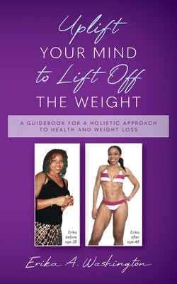 Uplift Your Mind to Lift Off the Weight: A Guidebook for a Holistic Approach to Health and Weight Loss by Washington, Erika A.