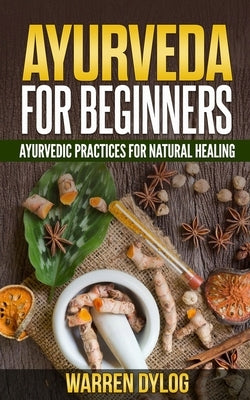 Ayurveda for Beginners: Ayurvedic Practices for Natural Healing by Dylog, Warren