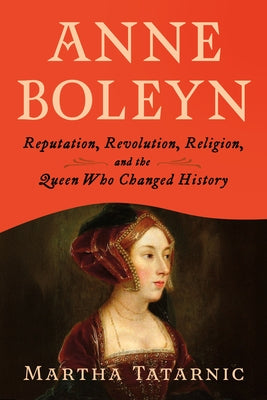 Anne Boleyn: Reputation, Revolution, Religion, and the Queen Who Changed History by Tatarnic, Martha