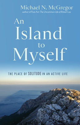 An Island to Myself: The Place of Solitude in an Active Life by McGregor, Michael N.