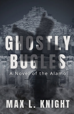 Ghostly Bugles: A Novel of the Alamo by Knight, Max L.