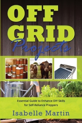 Off-Grid Projects: Essential Guide to Enhance DIY Skills for Self-Reliance Preppers by Martin, Isabelle