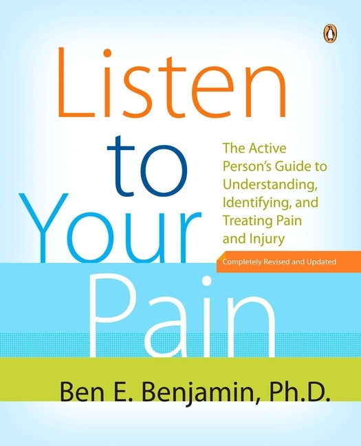 Listen to Your Pain: The Active Person's Guide to Understanding, Identifying, and Treating Pain and Injury by Benjamin, Ben E.