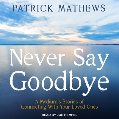 Never Say Goodbye Lib/E: A Medium's Stories of Connecting with Your Loved Ones by Mathews, Patrick