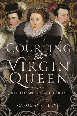 Courting the Virgin Queen: Queen Elizabeth I and Her Suitors by Lloyd, Carol Ann