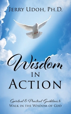 Wisdom in Action: Spiritual & Practical Guidelines to Walk in the Wisdom of God by Udoh, Jerry