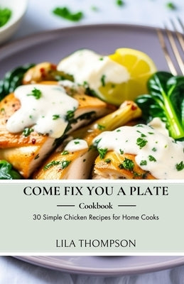 Come Fix You a Plate Cookbook: 30 Simple Chicken Recipes for Home Cooks by Thompson, Lila