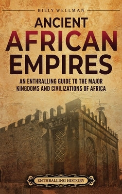 Ancient African Empires: An Enthralling Guide to the Major Kingdoms and Civilizations of Africa by Wellman, Billy