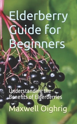 Elderberry Guide for Beginners: Understanding the Benefits of Elderberries by Oighrig, Maxwell