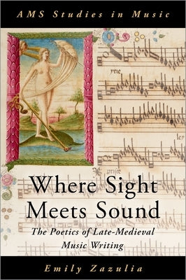 Where Sight Meets Sound: The Poetics of Late-Medieval Music Writing by Zazulia, Emily