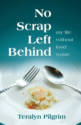 No Scrap Left Behind: My Life Without Food Waste by Pilgrim, Teralyn