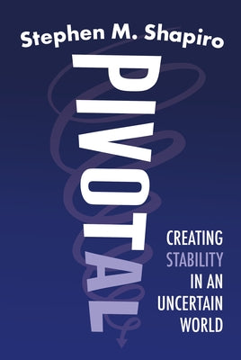 Pivotal: Creating Stability in an Uncertain World by Shapiro, Stephen M.