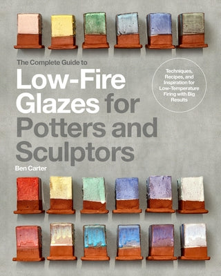 The Complete Guide to Low-Fire Glazes for Potters and Sculptors: Techniques, Recipes, and Inspiration for Low-Temperature Firing with Big Results by Carter, Ben