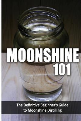Moonshine 101: The Definitive Beginner's Guide to Moonshine Distilling by Walt McCrae
