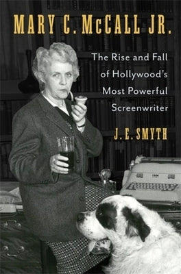 Mary C. McCall Jr.: The Rise and Fall of Hollywood's Most Powerful Screenwriter by Smyth, J. E.