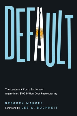 Default: The Landmark Court Battle Over Argentina's $100 Billion Debt Restructuring by Makoff, Gregory