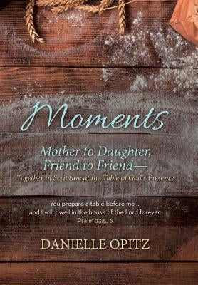 Moments: Mother to Daughter, Friend to Friend-Together in Scripture at the Table of God's Presence by Opitz, Danielle