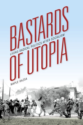 Bastards of Utopia: Living Radical Politics After Socialism by Razsa, Maple