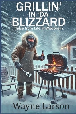 Grillin' in 'da Blizzard: Tales from Life in Wisconsin by Larson, Wayne