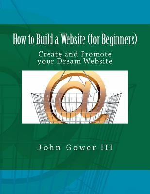 How to Build a Website (for Beginners): Create and Promote your Dream Website by Gower III, John
