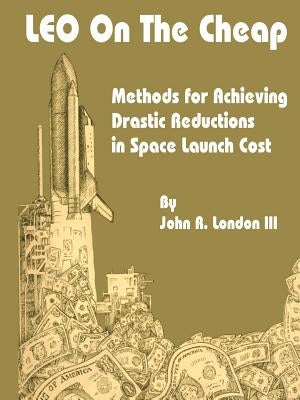 LEO on the Cheap: Methods for Achieving Drastic Reductions in Space Launch Costs by London, John R.