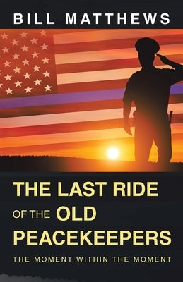 The Last Ride of the Old Peacekeepers: The Moment Within the Moment by Matthews, Bill