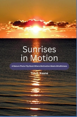 Sunrises in Motion - A Nature Photo Flip Book Where Motivation Meets Mindfulness by Keane, Tim S.