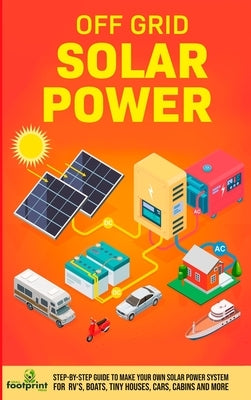 Off Grid Solar Power: Step-By-Step Guide to Make Your Own Solar Power System For RV's, Boats, Tiny Houses, Cars, Cabins and More in as Littl by Footprint Press, Small
