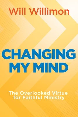 Changing My Mind: The Overlooked Virtue for Faithful Ministry by Willimon, William H.