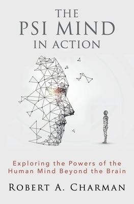 The PSI Mind in Action: Exploring the Powers of the Human Mind beyond the Brain by Charman, Robert A.