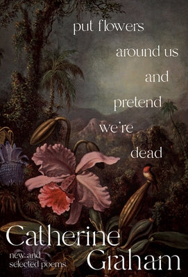 Put Flowers Around Us and Pretend We're Dead: New and Selected Poems by Graham, Catherine