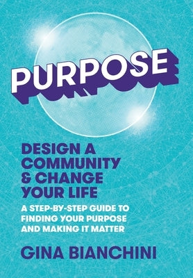 Purpose: Design a Community and Change Your Life---A Step-by-Step Guide to Finding Your Purpose and Making It Matter by Bianchini, Gina