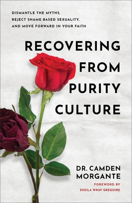 Recovering from Purity Culture: Dismantle the Myths, Reject Shame-Based Sexuality, and Move Forward in Your Faith by Morgante, Camden