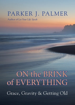On the Brink of Everything: Grace, Gravity, and Getting Old by Palmer, Parker J.