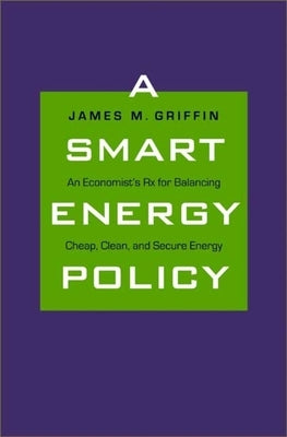 A Smart Energy Policy: An Economist's RX for Balancing Cheap, Clean, and Secure Energy by Griffin, James M.