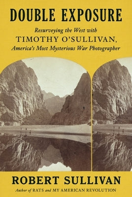 Double Exposure: Resurveying the West with Timothy O'Sullivan, America's Most Mysterious War Photographer by Sullivan, Robert