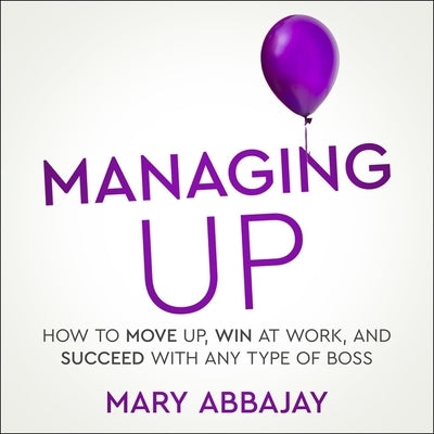 Managing Up Lib/E: How to Move Up, Win at Work, and Succeed with Any Type of Boss by Wiley, Elizabeth