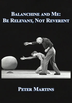 Balanchine and Me: Be Relevant, Not Reverent by Martins, Peter