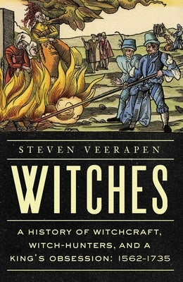 Witches: A History of Witchcraft, Witch-Hunters, and a King's Obsession: 1562-1735 by Veerapen, Steven