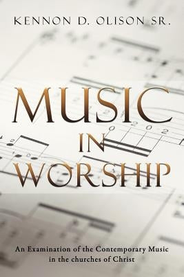 Music in Worship: An Examination of the Contemporary Music in the Churches of Christ by Olison, Kennon D., Sr.