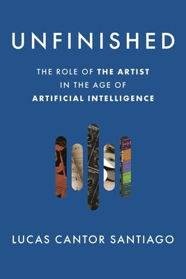 Unfinished: The Role of the Artist in the Age of Artificial Intelligence by Santiago, Lucas Cantor