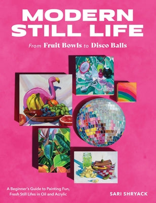 Modern Still Life: From Fruit Bowls to Disco Balls: A Beginner's Guide to Painting Fun, Fresh Still Lifes in Oil and Acrylic by Shryack, Sari