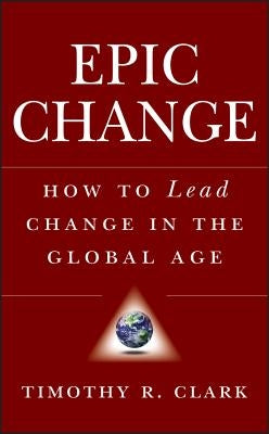 Epic Change: How to Lead Change in the Global Age by Clark, Timothy R.