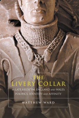 The Livery Collar in Late Medieval England and Wales: Politics, Identity and Affinity by Ward, Matthew J.