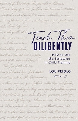 Teach Them Diligently: How to Use the Scriptures in Child Training by Priolo, Louis Paul