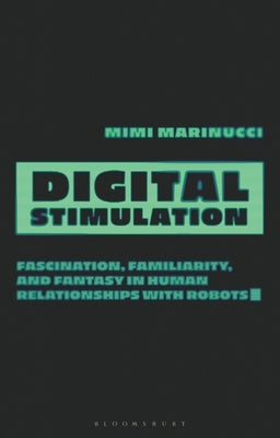 Digital Stimulation: Fascination, Familiarity, and Fantasy in Human Relationships with Robots by Marinucci, Mimi