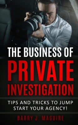 The Business of Private Investigation: Tips and Tricks To Jump Start Your Agency! by Maguire, Barry J.