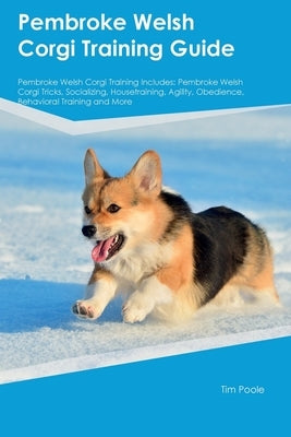 Pembroke Welsh Corgi Training Guide Pembroke Welsh Corgi Training Includes: Pembroke Welsh Corgi Tricks, Socializing, Housetraining, Agility, Obedienc by Poole, Tim