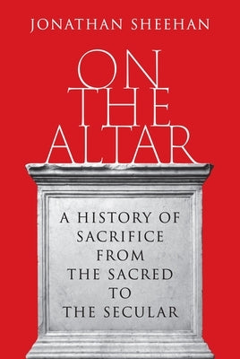 On the Altar: A History of Sacrifice from the Sacred to the Secular by Sheehan, Jonathan